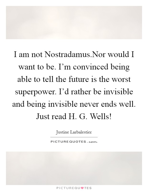 I am not Nostradamus.Nor would I want to be. I'm convinced being able to tell the future is the worst superpower. I'd rather be invisible and being invisible never ends well. Just read H. G. Wells! Picture Quote #1
