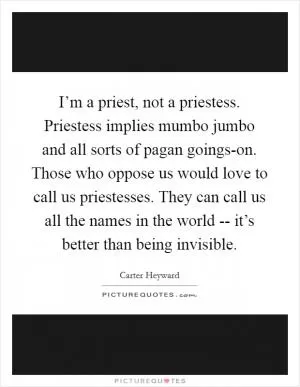 I’m a priest, not a priestess. Priestess implies mumbo jumbo and all sorts of pagan goings-on. Those who oppose us would love to call us priestesses. They can call us all the names in the world -- it’s better than being invisible Picture Quote #1