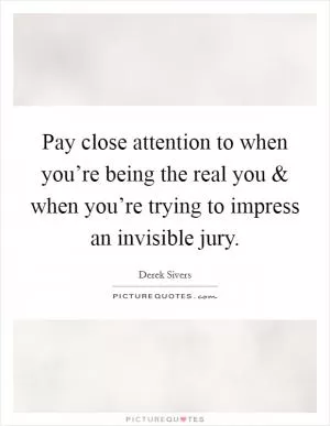 Pay close attention to when you’re being the real you and when you’re trying to impress an invisible jury Picture Quote #1