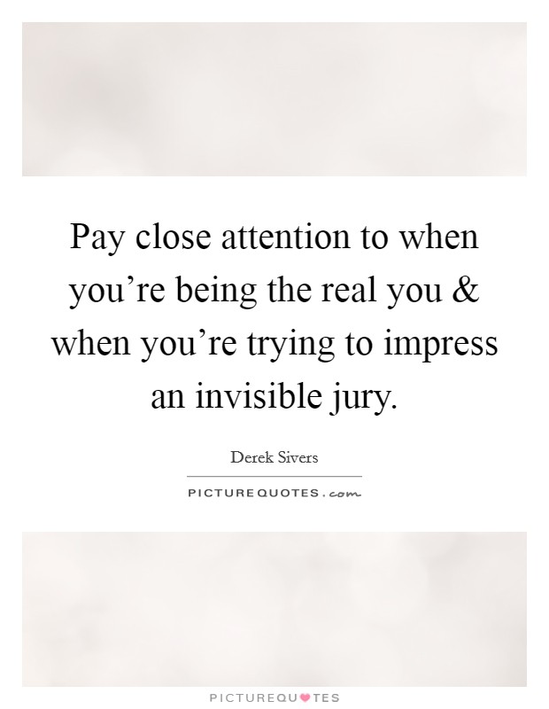 Pay close attention to when you're being the real you and when you're trying to impress an invisible jury. Picture Quote #1