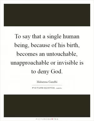 To say that a single human being, because of his birth, becomes an untouchable, unapproachable or invisible is to deny God Picture Quote #1