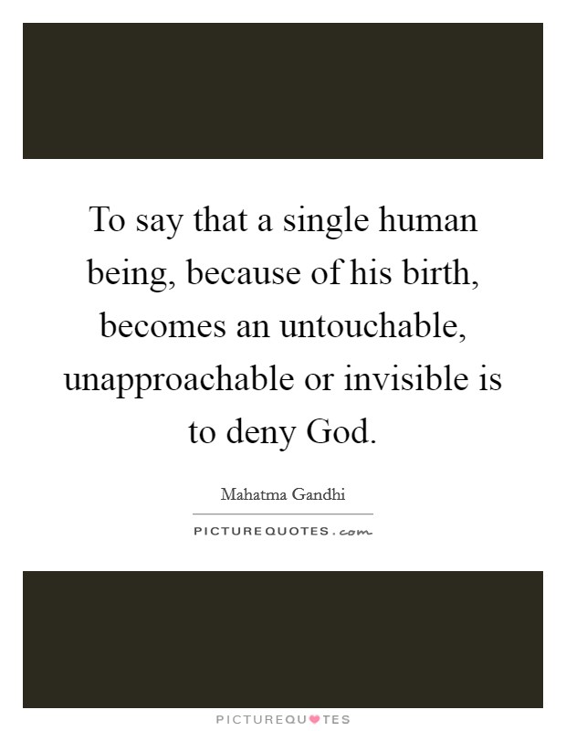 To say that a single human being, because of his birth, becomes an untouchable, unapproachable or invisible is to deny God. Picture Quote #1