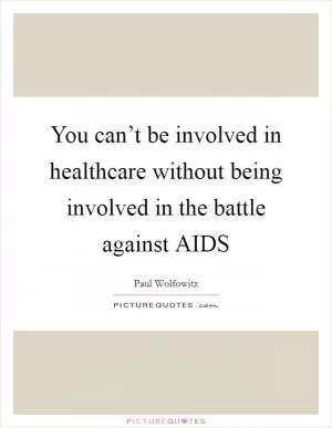 You can’t be involved in healthcare without being involved in the battle against AIDS Picture Quote #1