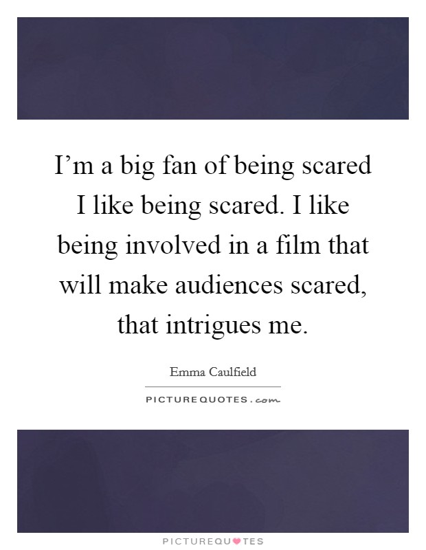 I'm a big fan of being scared I like being scared. I like being involved in a film that will make audiences scared, that intrigues me. Picture Quote #1