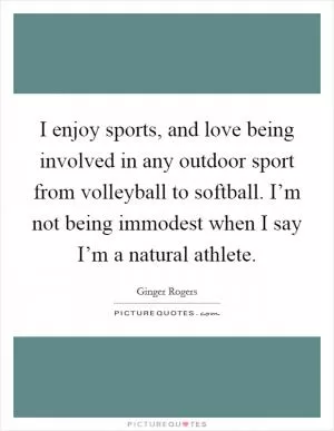 I enjoy sports, and love being involved in any outdoor sport from volleyball to softball. I’m not being immodest when I say I’m a natural athlete Picture Quote #1