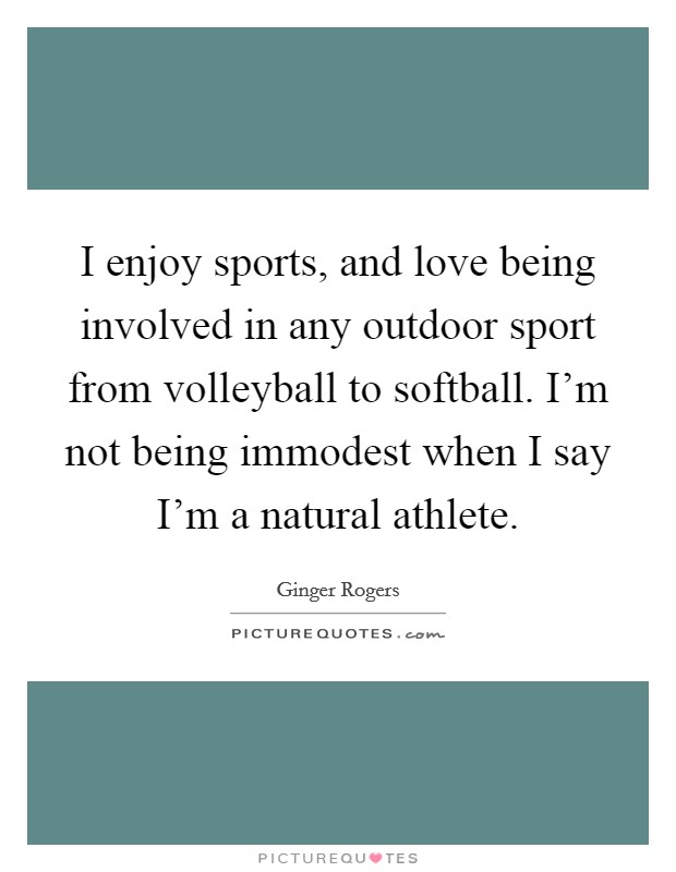 I enjoy sports, and love being involved in any outdoor sport from volleyball to softball. I'm not being immodest when I say I'm a natural athlete. Picture Quote #1