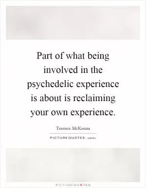 Part of what being involved in the psychedelic experience is about is reclaiming your own experience Picture Quote #1