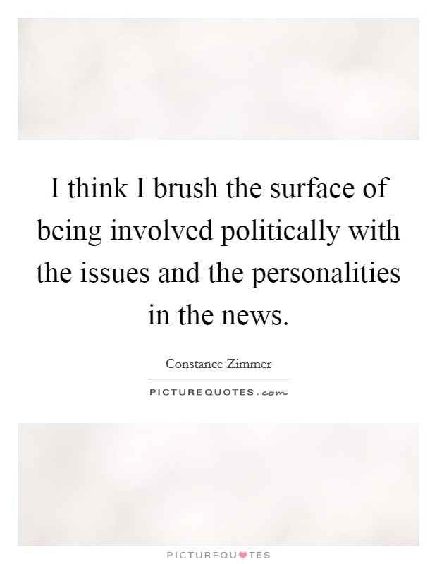 I think I brush the surface of being involved politically with the issues and the personalities in the news. Picture Quote #1