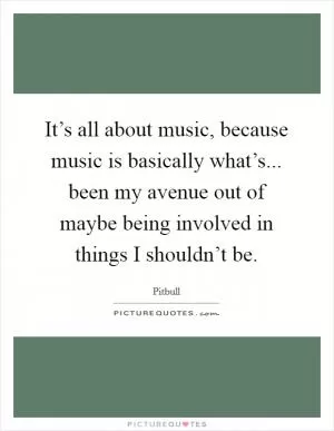 It’s all about music, because music is basically what’s... been my avenue out of maybe being involved in things I shouldn’t be Picture Quote #1