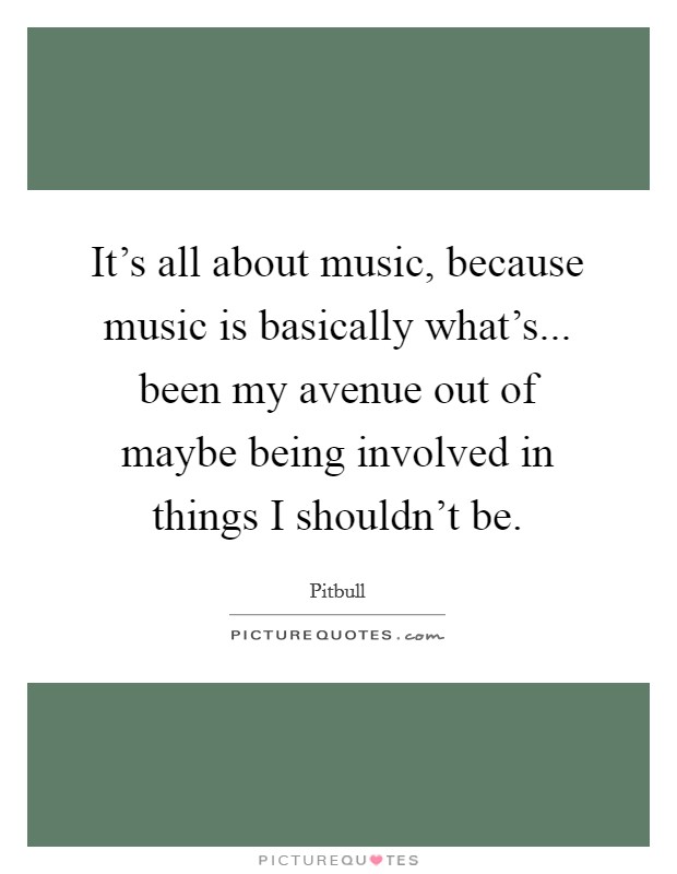 It's all about music, because music is basically what's... been my avenue out of maybe being involved in things I shouldn't be. Picture Quote #1