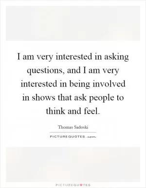 I am very interested in asking questions, and I am very interested in being involved in shows that ask people to think and feel Picture Quote #1