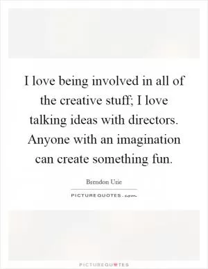 I love being involved in all of the creative stuff; I love talking ideas with directors. Anyone with an imagination can create something fun Picture Quote #1