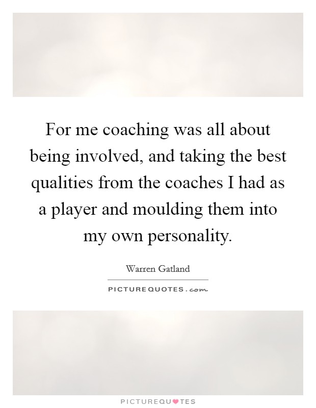 For me coaching was all about being involved, and taking the best qualities from the coaches I had as a player and moulding them into my own personality. Picture Quote #1