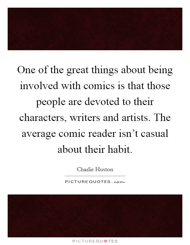 One of the great things about being involved with comics is that those people are devoted to their characters, writers and artists. The average comic reader isn't casual about their habit. Picture Quote #1