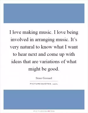 I love making music. I love being involved in arranging music. It’s very natural to know what I want to hear next and come up with ideas that are variations of what might be good Picture Quote #1