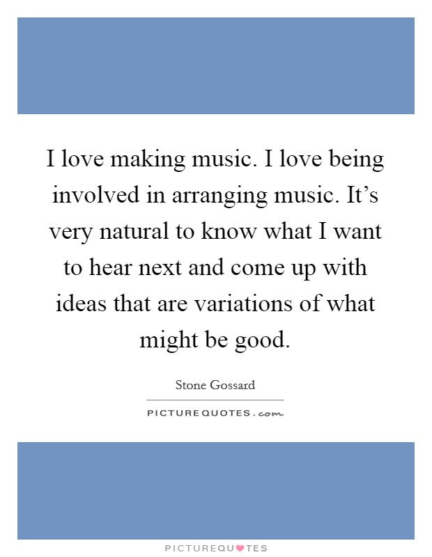 I love making music. I love being involved in arranging music. It's very natural to know what I want to hear next and come up with ideas that are variations of what might be good. Picture Quote #1