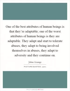 One of the best attributes of human beings is that they’re adaptable; one of the worst attributes of human beings is they are adaptable. They adapt and start to tolerate abuses, they adapt to being involved themselves in abuses, they adapt to adversity and they continue on Picture Quote #1
