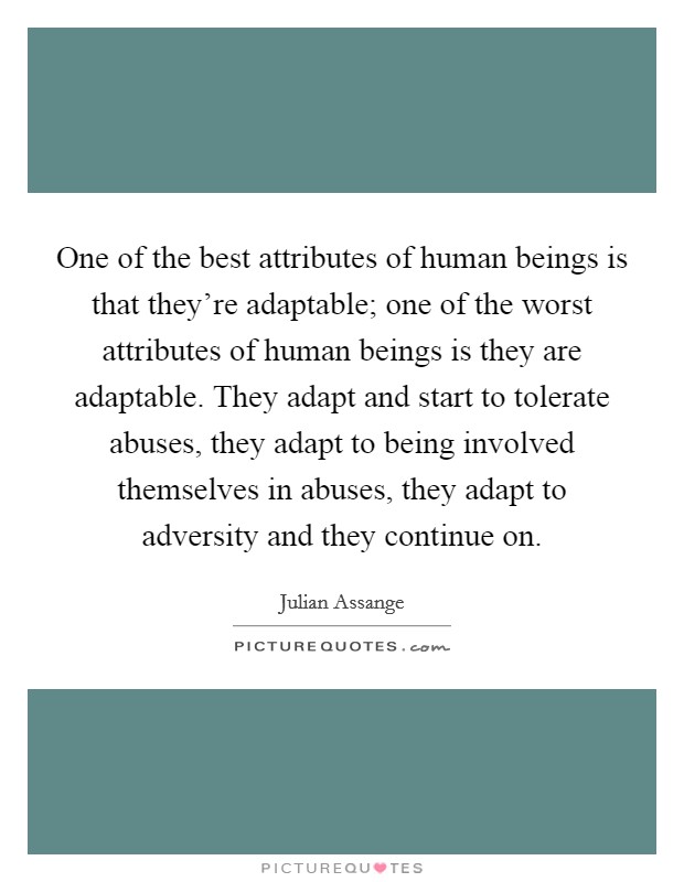 One of the best attributes of human beings is that they're adaptable; one of the worst attributes of human beings is they are adaptable. They adapt and start to tolerate abuses, they adapt to being involved themselves in abuses, they adapt to adversity and they continue on. Picture Quote #1