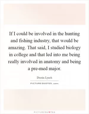 If I could be involved in the hunting and fishing industry, that would be amazing. That said, I studied biology in college and that led into me being really involved in anatomy and being a pre-med major Picture Quote #1