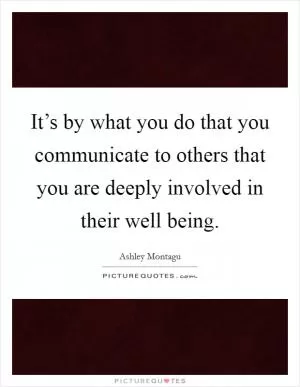It’s by what you do that you communicate to others that you are deeply involved in their well being Picture Quote #1