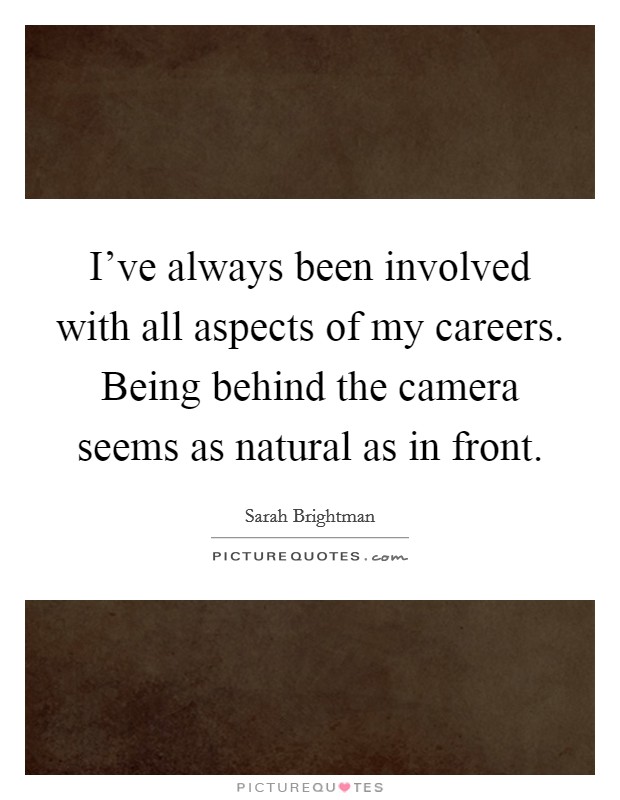 I've always been involved with all aspects of my careers. Being behind the camera seems as natural as in front. Picture Quote #1