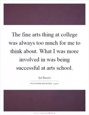 The fine arts thing at college was always too much for me to think about. What I was more involved in was being successful at arts school Picture Quote #1