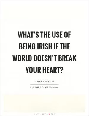 What’s the use of being Irish if the world doesn’t break your heart? Picture Quote #1