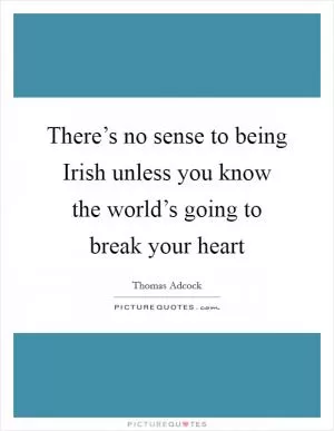 There’s no sense to being Irish unless you know the world’s going to break your heart Picture Quote #1
