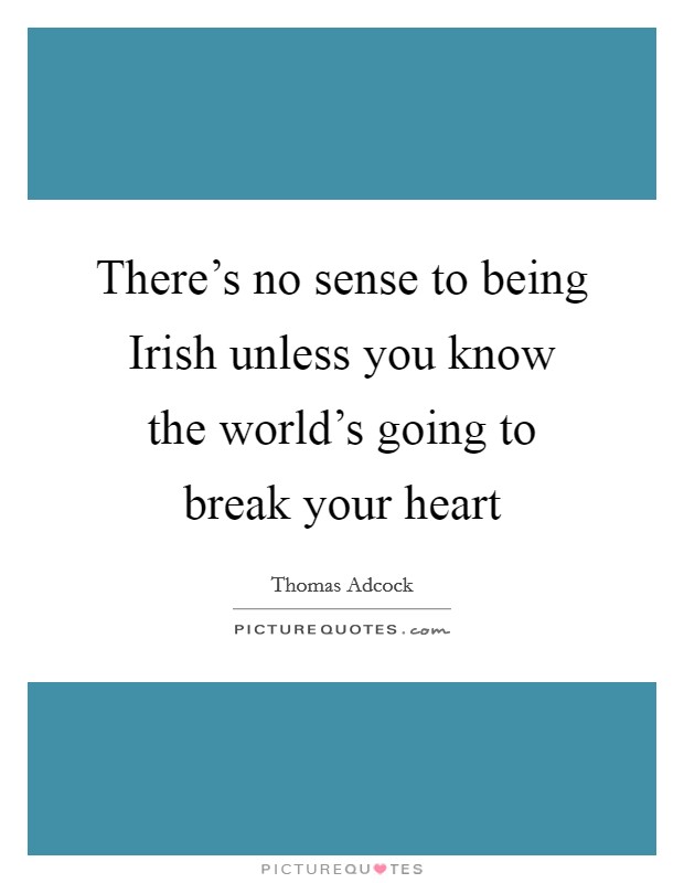 There's no sense to being Irish unless you know the world's going to break your heart Picture Quote #1