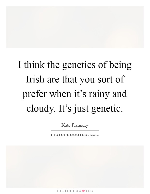 I think the genetics of being Irish are that you sort of prefer when it's rainy and cloudy. It's just genetic. Picture Quote #1
