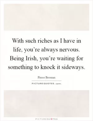 With such riches as I have in life, you’re always nervous. Being Irish, you’re waiting for something to knock it sideways Picture Quote #1