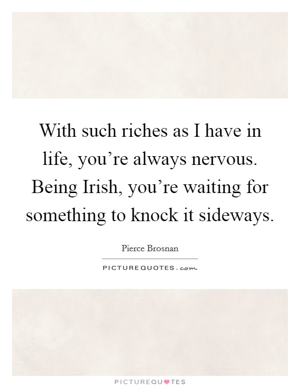 With such riches as I have in life, you're always nervous. Being Irish, you're waiting for something to knock it sideways. Picture Quote #1