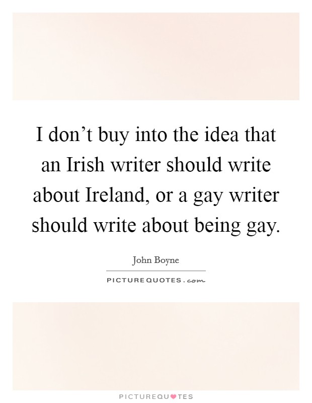 I don't buy into the idea that an Irish writer should write about Ireland, or a gay writer should write about being gay. Picture Quote #1