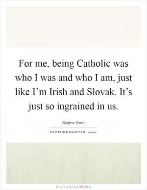For me, being Catholic was who I was and who I am, just like I’m Irish and Slovak. It’s just so ingrained in us Picture Quote #1