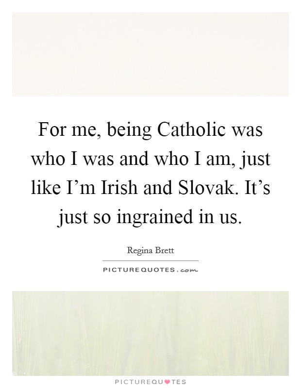 For me, being Catholic was who I was and who I am, just like I'm Irish and Slovak. It's just so ingrained in us. Picture Quote #1