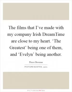 The films that I’ve made with my company Irish DreamTime are close to my heart. ‘The Greatest’ being one of them, and ‘Evelyn’ being another Picture Quote #1