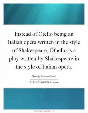 Instead of Otello being an Italian opera written in the style of Shakespeare, Othello is a play written by Shakespeare in the style of Italian opera Picture Quote #1