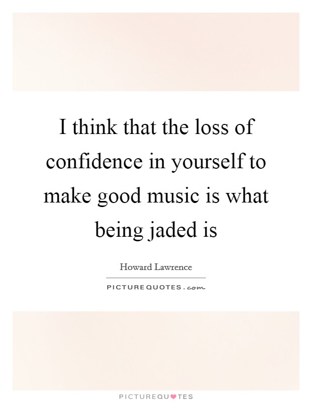 I think that the loss of confidence in yourself to make good music is what being jaded is Picture Quote #1