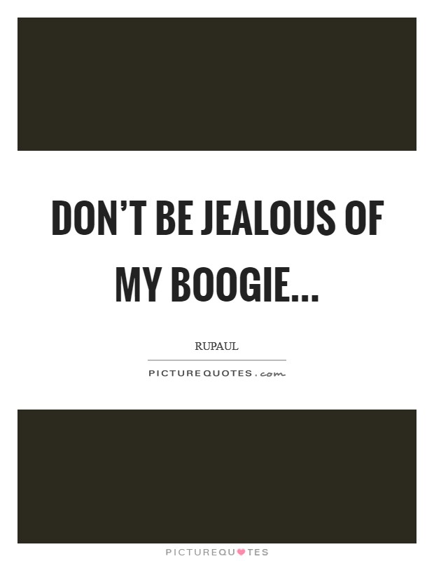Don't be jealous of my boogie... Picture Quote #1