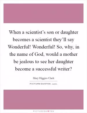 When a scientist’s son or daughter becomes a scientist they’ll say Wonderful! Wonderful! So, why, in the name of God, would a mother be jealous to see her daughter become a successful writer? Picture Quote #1
