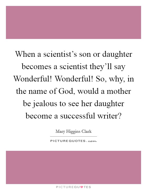 When a scientist's son or daughter becomes a scientist they'll say Wonderful! Wonderful! So, why, in the name of God, would a mother be jealous to see her daughter become a successful writer? Picture Quote #1