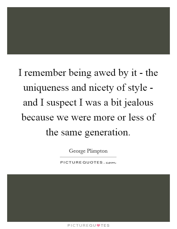 I remember being awed by it - the uniqueness and nicety of style - and I suspect I was a bit jealous because we were more or less of the same generation. Picture Quote #1