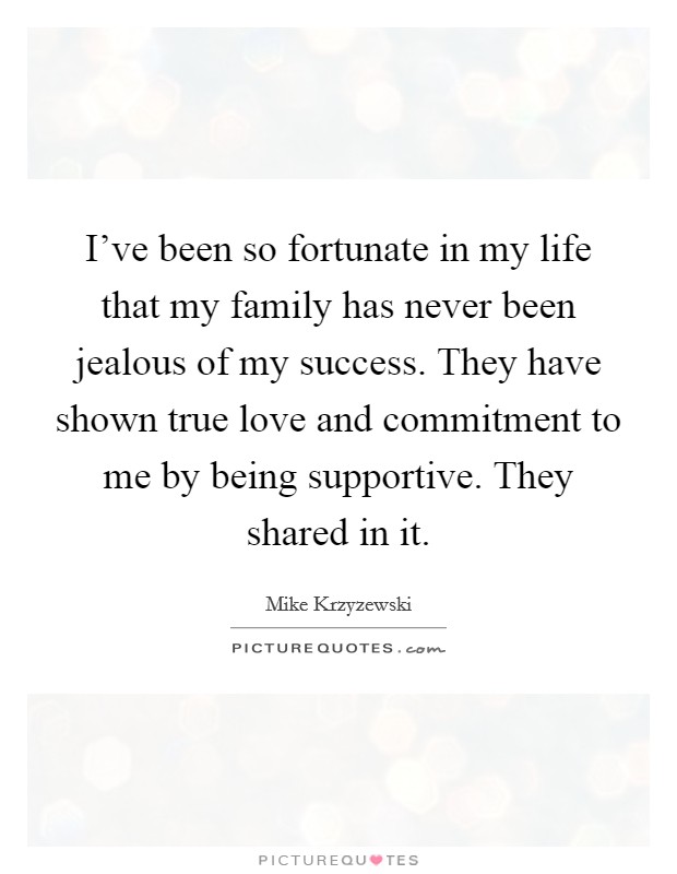 I've been so fortunate in my life that my family has never been jealous of my success. They have shown true love and commitment to me by being supportive. They shared in it. Picture Quote #1