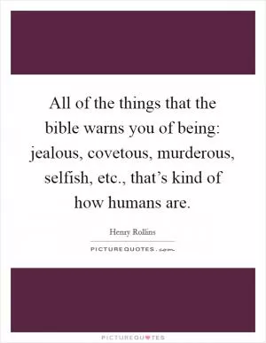 All of the things that the bible warns you of being: jealous, covetous, murderous, selfish, etc., that’s kind of how humans are Picture Quote #1