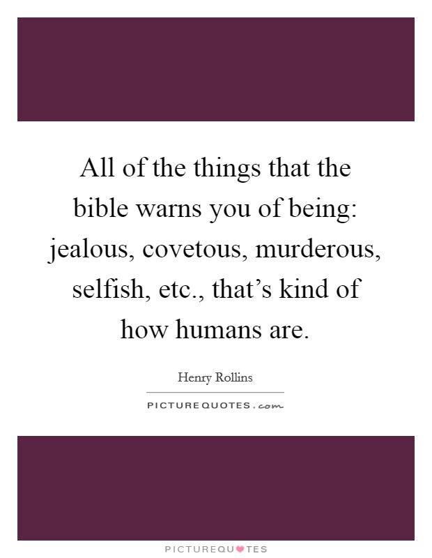 All of the things that the bible warns you of being: jealous, covetous, murderous, selfish, etc., that's kind of how humans are. Picture Quote #1