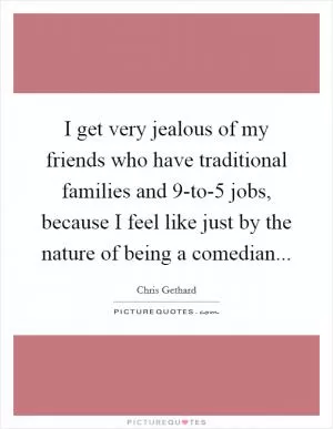 I get very jealous of my friends who have traditional families and 9-to-5 jobs, because I feel like just by the nature of being a comedian Picture Quote #1