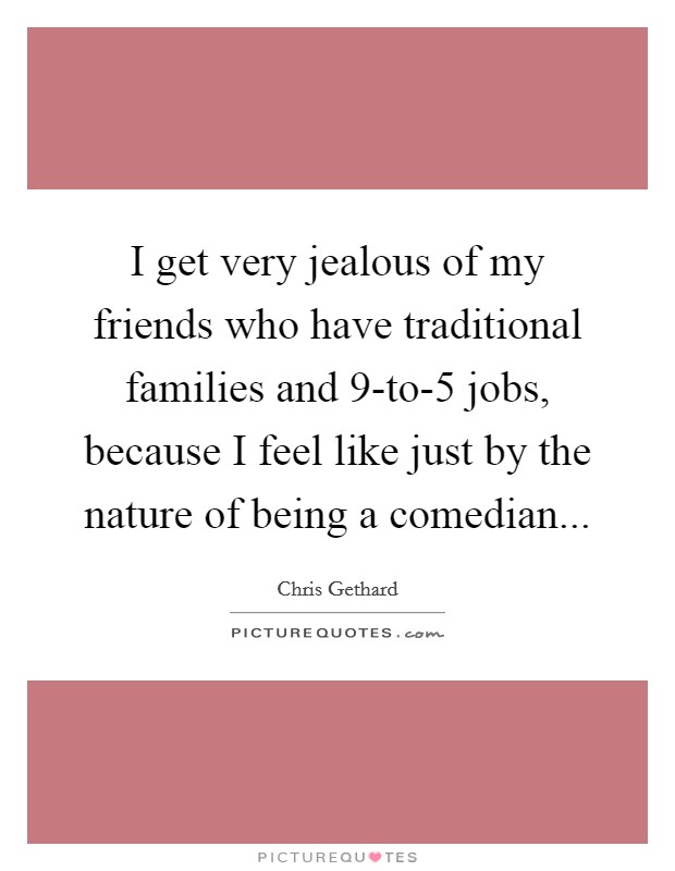 I get very jealous of my friends who have traditional families and 9-to-5 jobs, because I feel like just by the nature of being a comedian... Picture Quote #1