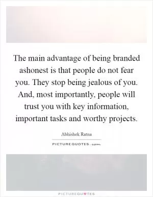 The main advantage of being branded ashonest is that people do not fear you. They stop being jealous of you. And, most importantly, people will trust you with key information, important tasks and worthy projects Picture Quote #1