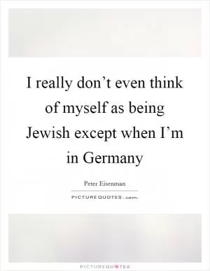 I really don’t even think of myself as being Jewish except when I’m in Germany Picture Quote #1