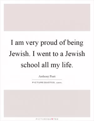 I am very proud of being Jewish. I went to a Jewish school all my life Picture Quote #1